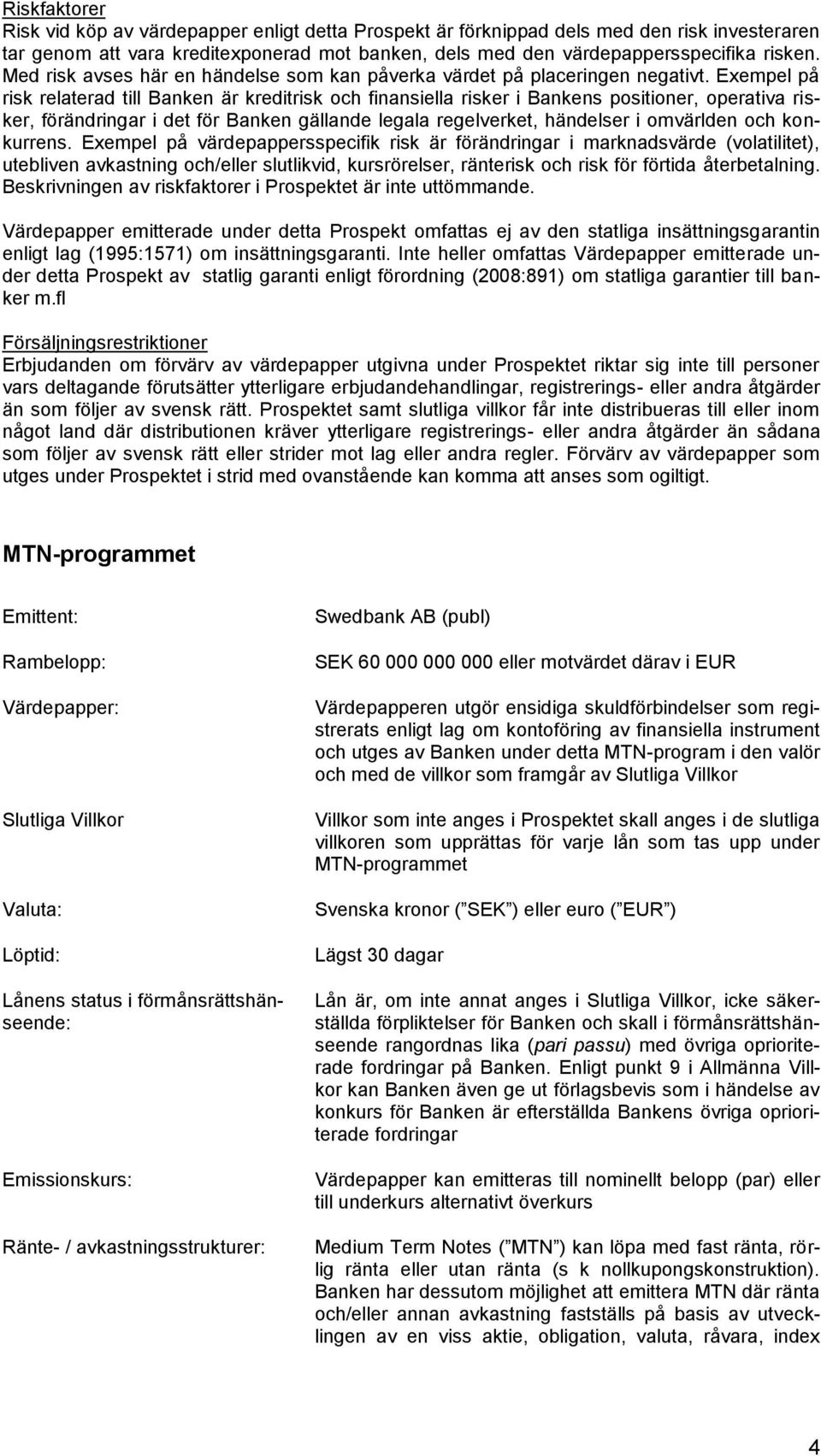 Exempel på risk relaterad till Banken är kreditrisk och finansiella risker i Bankens positioner, operativa risker, förändringar i det för Banken gällande legala regelverket, händelser i omvärlden och