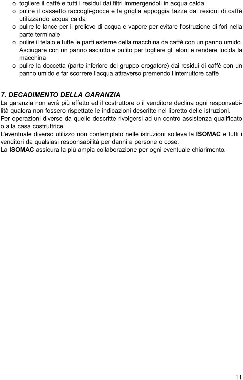 Asciugare con un panno asciutto e pulito per togliere gli aloni e rendere lucida la macchina o pulire la doccetta (parte inferiore del gruppo erogatore) dai residui di caffè con un panno umido e far