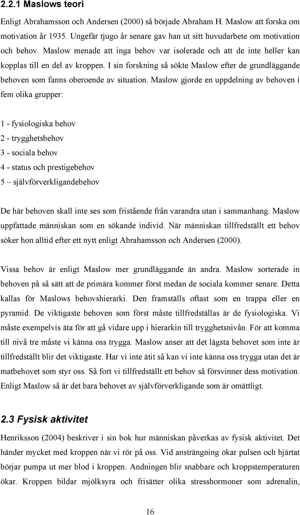 Maslow gjorde en uppdelning av behoven i fem olika grupper: 1 - fysiologiska behov 2 - trygghetsbehov 3 - sociala behov 4 - status och prestigebehov 5 självförverkligandebehov De här behoven skall