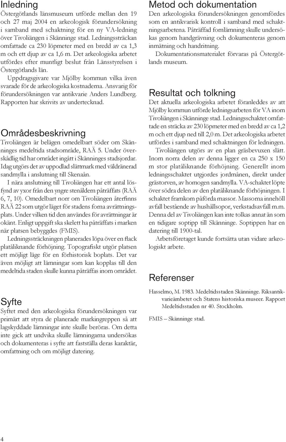 Uppdragsgivare var Mjölby kommun vilka även svarade för de arkeologiska kostnaderna. Ansvarig för förundersökningen var antikvarie Anders Lundberg. Rapporten har skrivits av undertecknad.