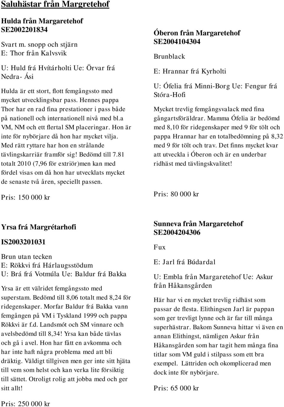 Hennes pappa Thor har en rad fina prestationer i pass både på nationell och internationell nivå med bl.a VM, NM och ett flertal SM placeringar. Hon är inte för nybörjare då hon har mycket vilja.