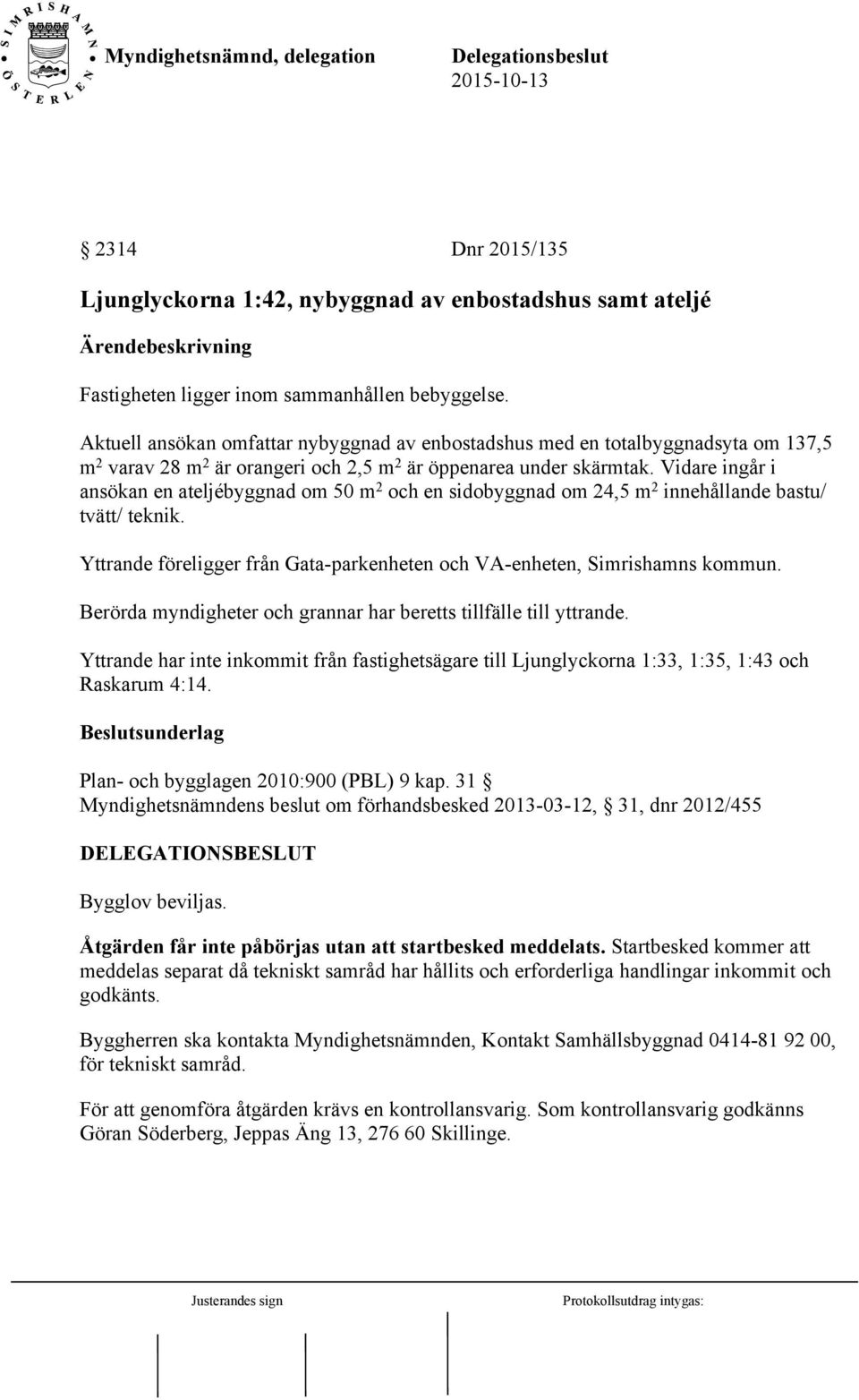 Vidare ingår i ansökan en ateljébyggnad om 50 m 2 och en sidobyggnad om 24,5 m 2 innehållande bastu/ tvätt/ teknik. Yttrande föreligger från Gata-parkenheten och VA-enheten, Simrishamns kommun.