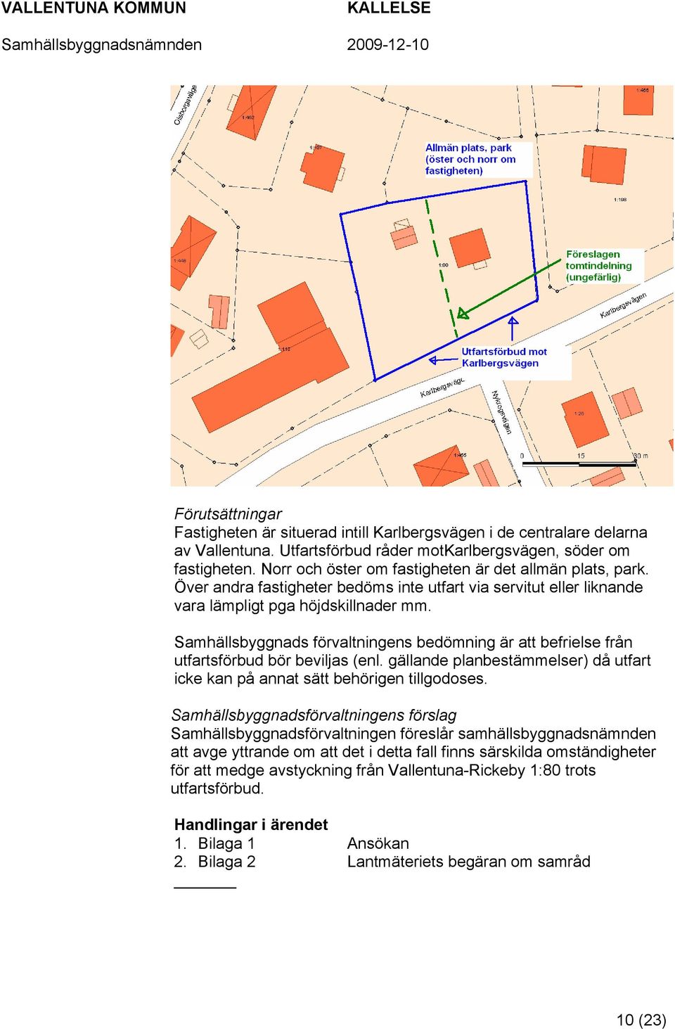 Samhällsbyggnads förvaltningens bedömning är att befrielse från utfartsförbud bör beviljas (enl. gällande planbestämmelser) då utfart icke kan på annat sätt behörigen tillgodoses.