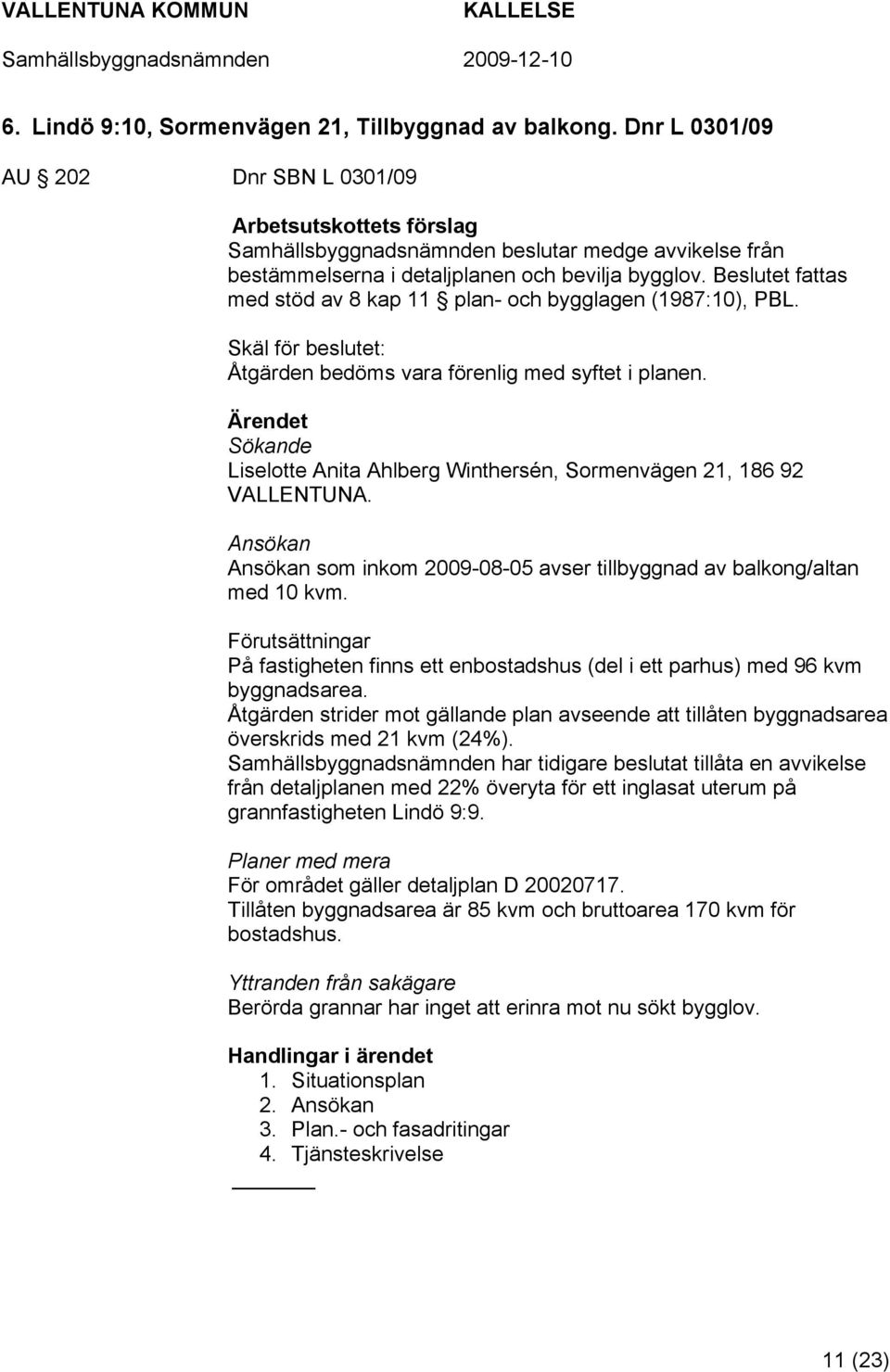 Sökande Liselotte Anita Ahlberg Winthersén, Sormenvägen 21, 186 92 VALLENTUNA. Ansökan Ansökan som inkom 2009-08-05 avser tillbyggnad av balkong/altan med 10 kvm.