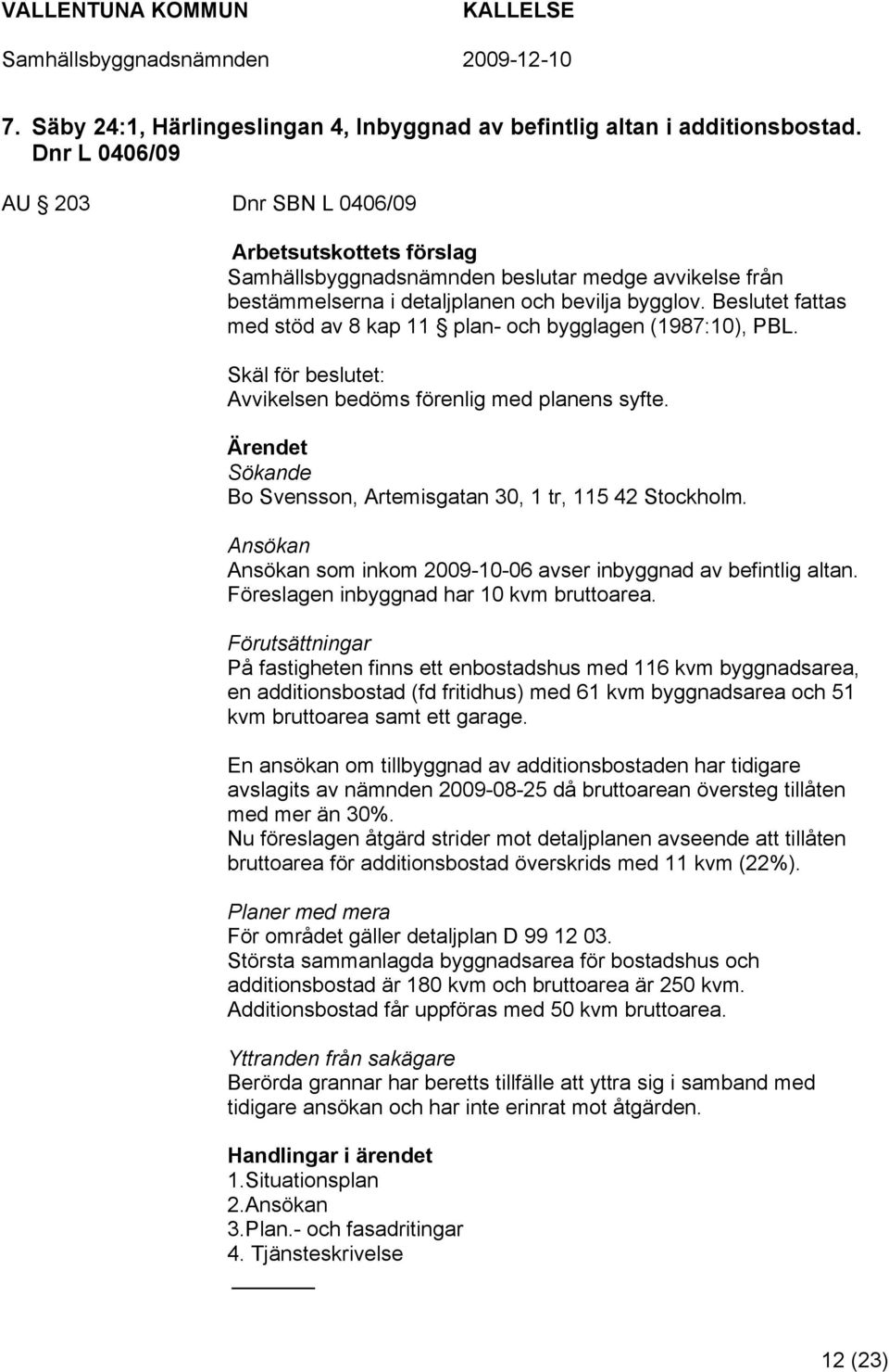 Beslutet fattas med stöd av 8 kap 11 plan- och bygglagen (1987:10), PBL. Skäl för beslutet: Avvikelsen bedöms förenlig med planens syfte. Sökande Bo Svensson, Artemisgatan 30, 1 tr, 115 42 Stockholm.