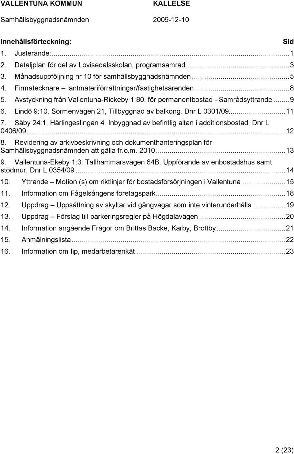 Lindö 9:10, Sormenvägen 21, Tillbyggnad av balkong. Dnr L 0301/09...11 7. Säby 24:1, Härlingeslingan 4, Inbyggnad av befintlig altan i additionsbostad. Dnr L 0406/09...12 8.