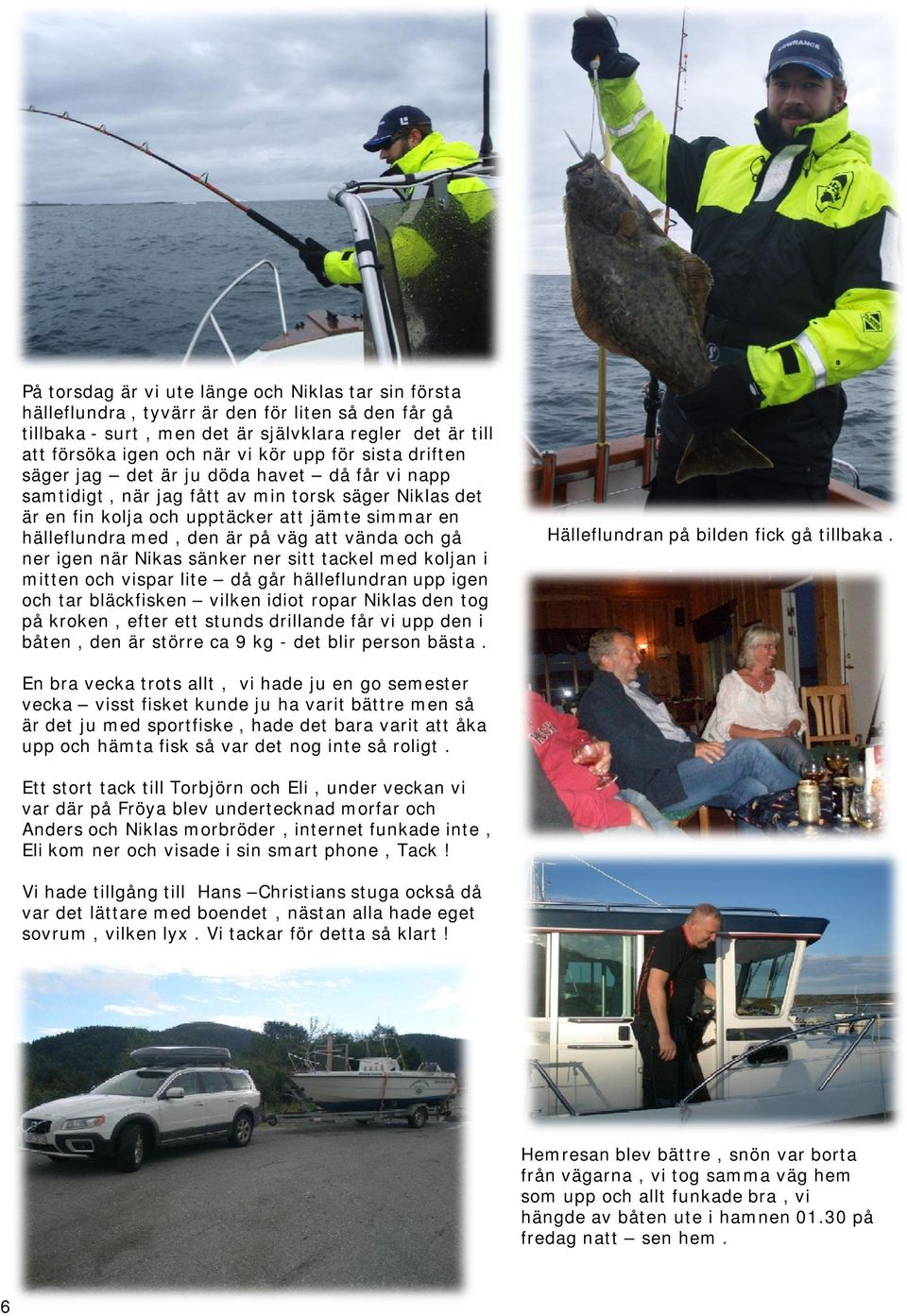 att vända och gå ner igen när Nikas sänker ner sitt tackel med koljan i mitten och vispar lite då går hälleflundran upp igen och tar bläckfisken vilken idiot ropar Niklas den tog på kroken, efter ett