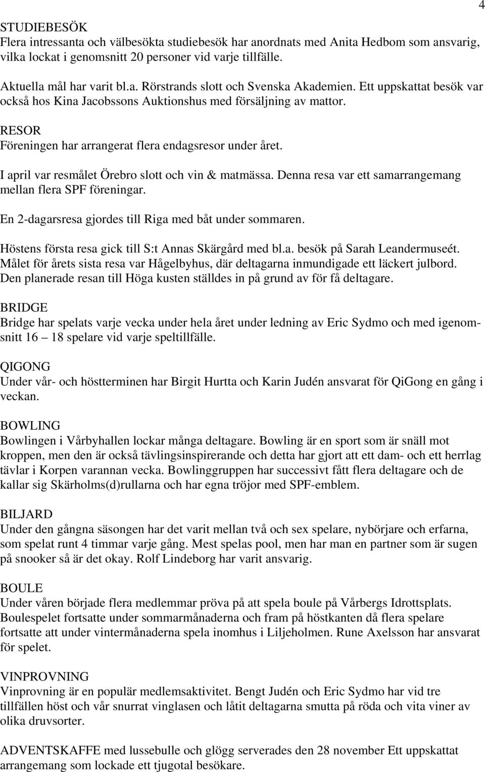 I april var resmålet Örebro slott och vin & matmässa. Denna resa var ett samarrangemang mellan flera SPF föreningar. En 2-dagarsresa gjordes till Riga med båt under sommaren.