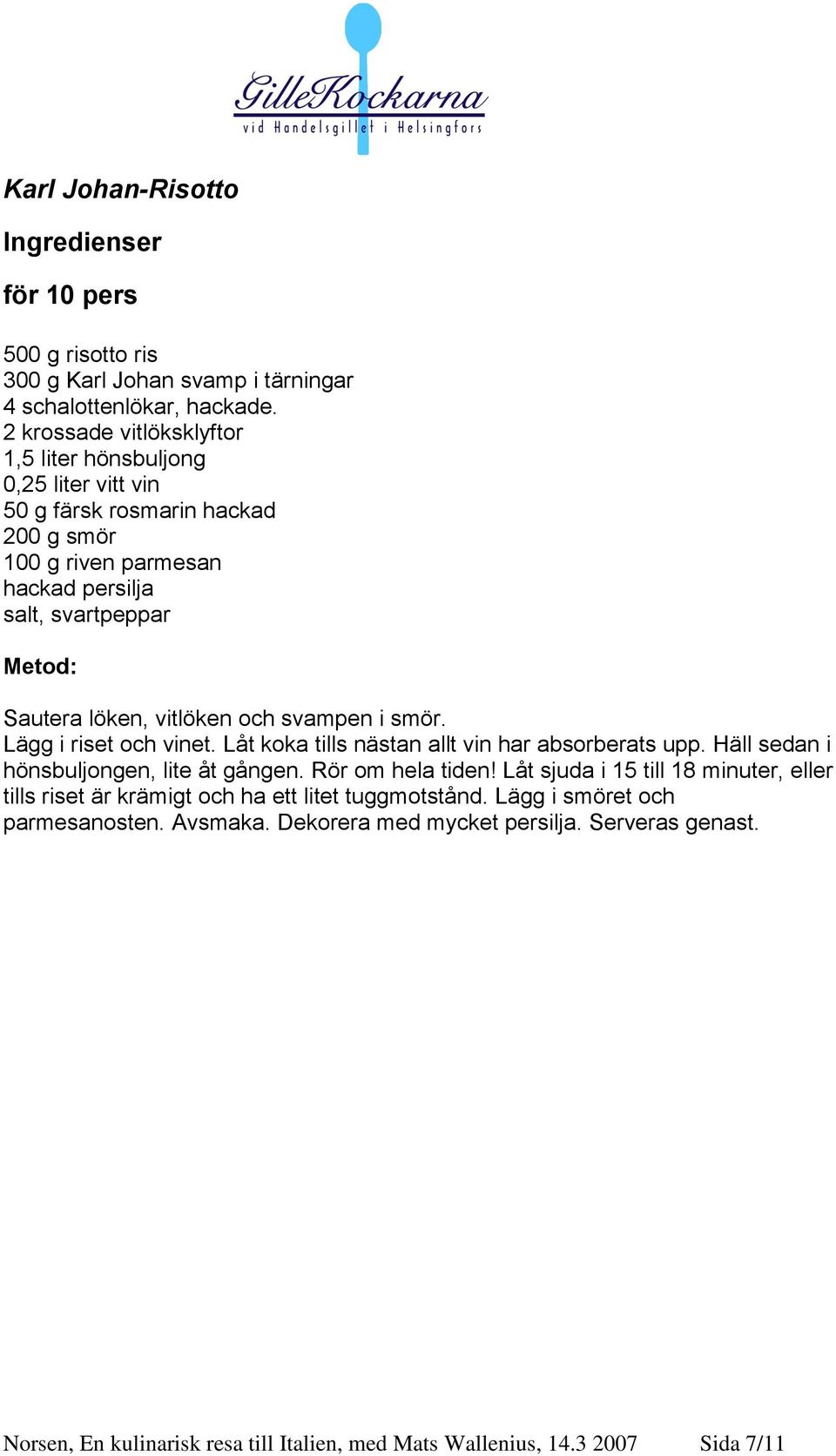 vitlöken och svampen i smör. Lägg i riset och vinet. Låt koka tills nästan allt vin har absorberats upp. Häll sedan i hönsbuljongen, lite åt gången. Rör om hela tiden!