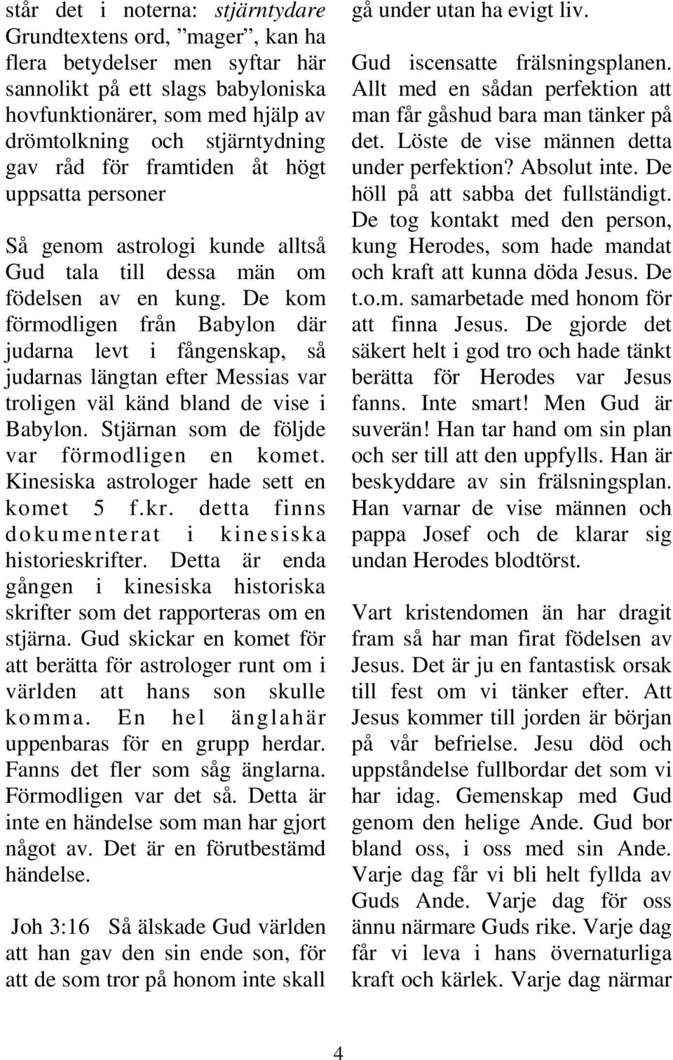 De kom förmodligen från Babylon där judarna levt i fångenskap, så judarnas längtan efter Messias var troligen väl känd bland de vise i Babylon. Stjärnan som de följde var förmodligen en komet.