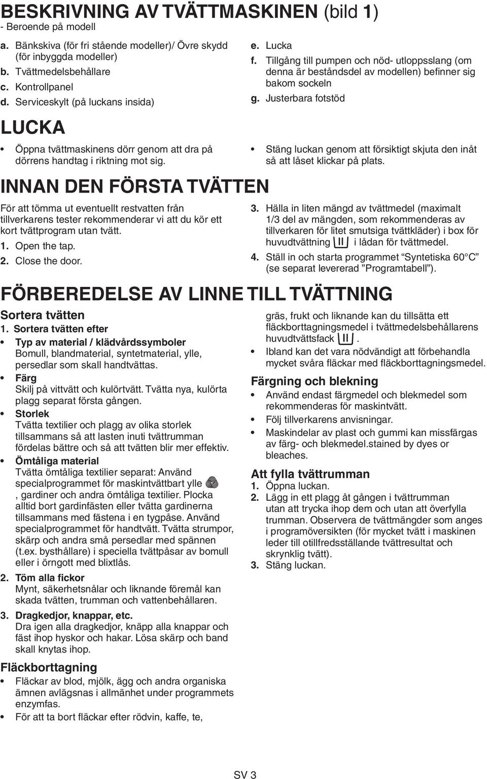 INNAN DEN FÖRSTA TVÄTTEN För att tömma ut eventuellt restvatten från tillverkarens tester rekommenderar vi att du kör ett kort tvättprogram utan tvätt. 1. Open the tap. 2. Close the door. e. Lucka f.