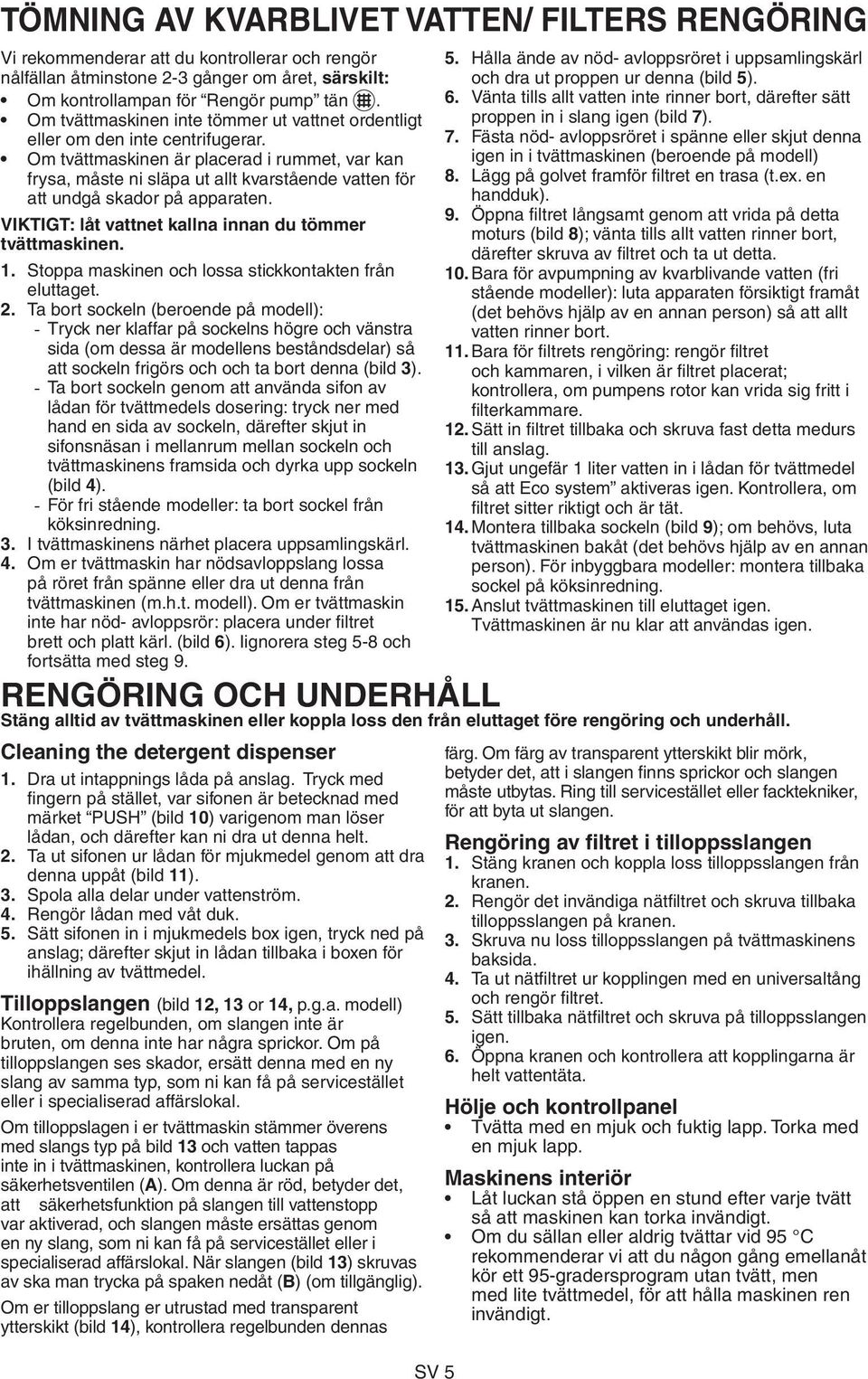 Om tvättmaskinen är placerad i rummet, var kan frysa, måste ni släpa ut allt kvarstående vatten för att undgå skador på apparaten. VIKTIGT: låt vattnet kallna innan du tömmer tvättmaskinen. 1.