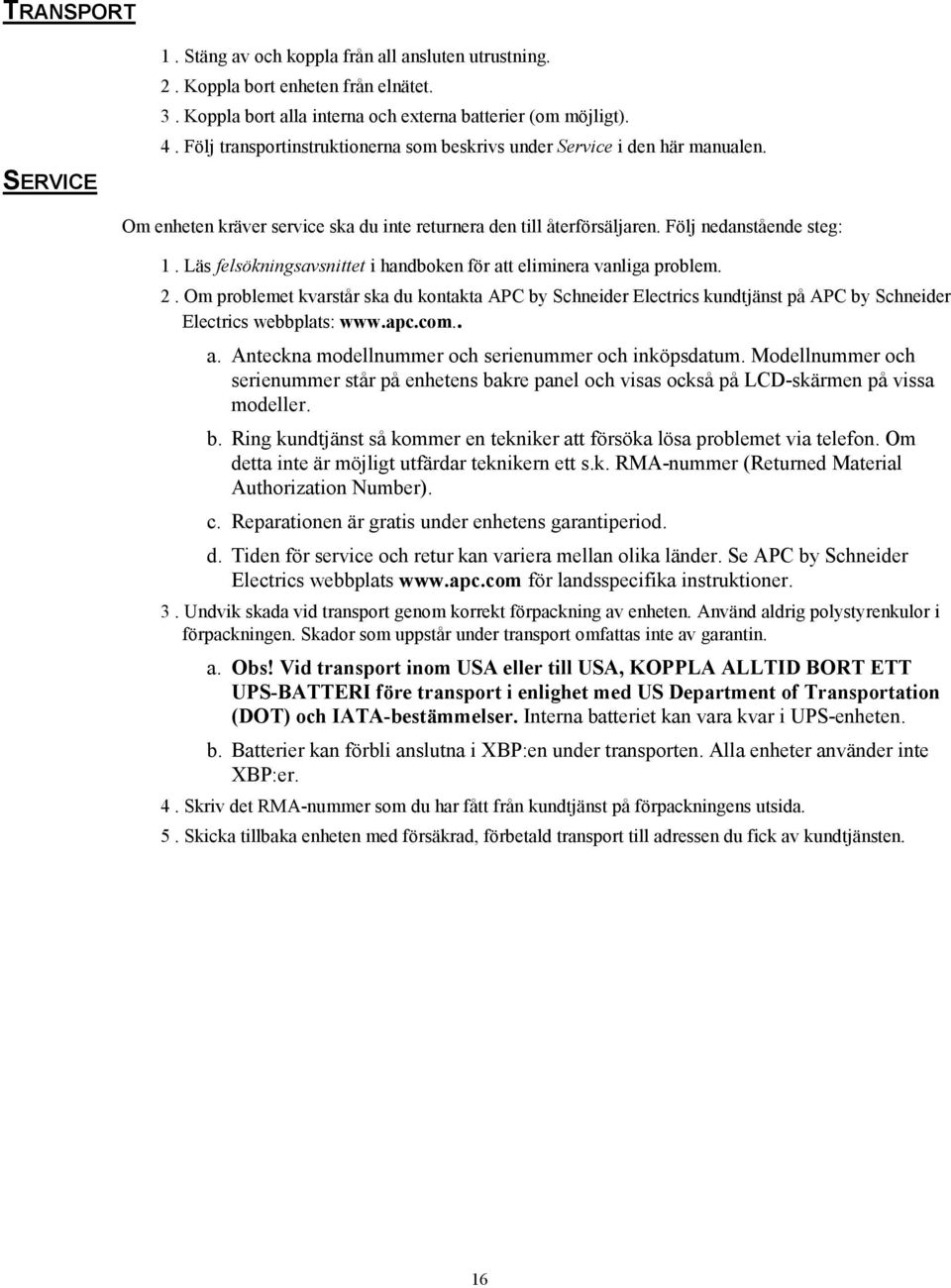 Läs felsökningsavsnittet i handboken för att eliminera vanliga problem. 2. Om problemet kvarstår ska du kontakta APC by Schneider Electrics kundtjänst på APC by Schneider Electrics webbplats: www.apc.