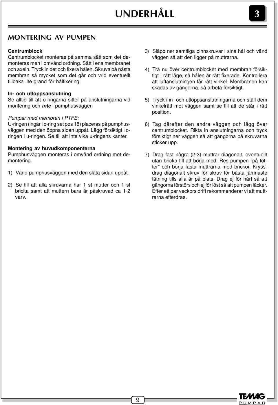 In- och utloppsanslutning Se alltid till att o-ringarna sitter på anslutningarna vid montering och inte i pumphusväggen Pumpar med membran i PTFE: U-ringen (ingår i o-ring set pos 18) placeras på