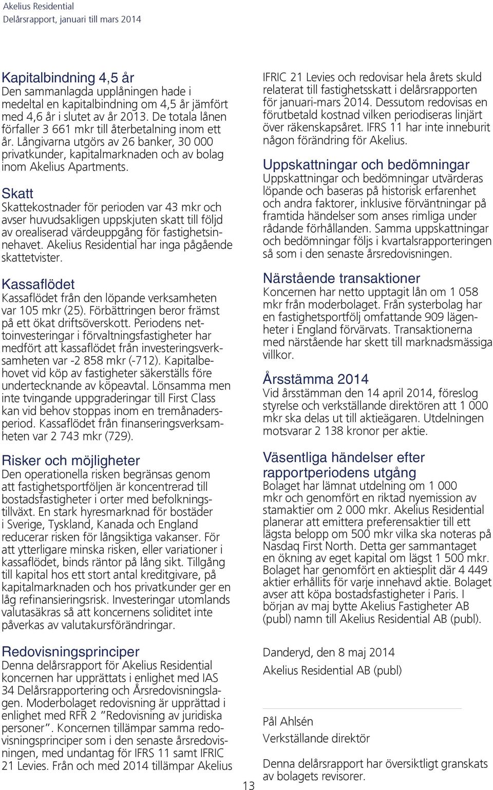 Skatt Skattekostnader för perioden var 43 mkr och avser huvudsakligen uppskjuten skatt till följd av orealiserad värdeuppgång för fastighetsinnehavet.