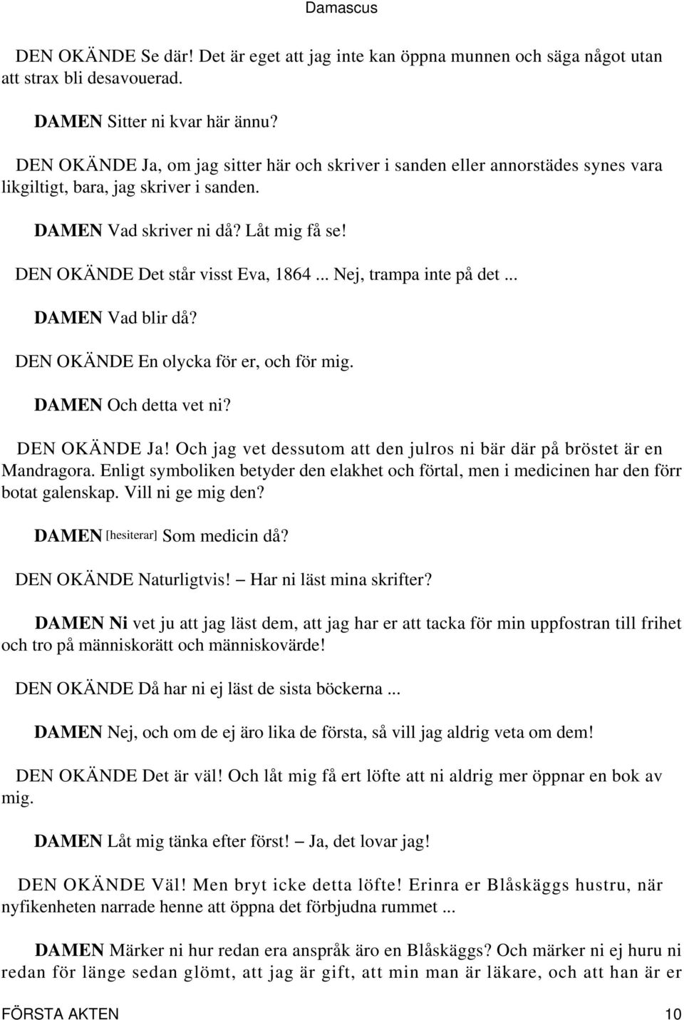 .. Nej, trampa inte på det... DAMEN Vad blir då? En olycka för er, och för mig. DAMEN Och detta vet ni? Ja! Och jag vet dessutom att den julros ni bär där på bröstet är en Mandragora.