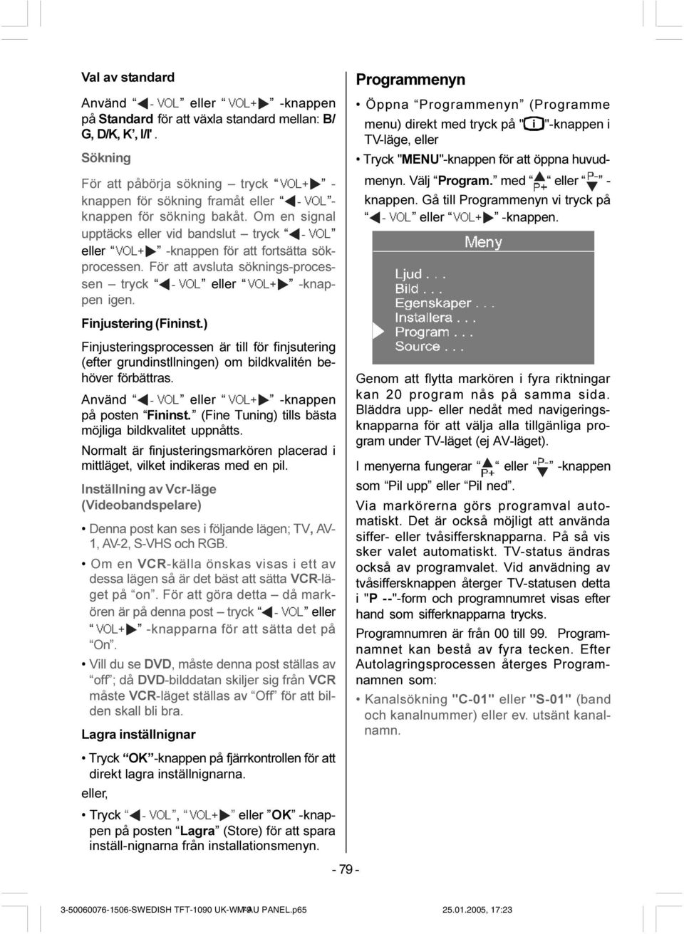 Om en signal upptäcks eller vid bandslut tryck Ã92/ eller 92/ -knappen för att fortsätta sökprocessen. För att avsluta söknings-processen tryck Ã92/ eller 92/ -knappen igen. Finjustering (Fininst.