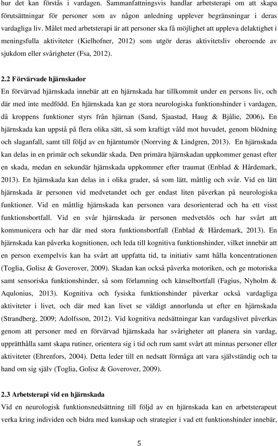 (Fsa, 2012). 2.2 Förvärvade hjärnskador En förvärvad hjärnskada innebär att en hjärnskada har tillkommit under en persons liv, och där med inte medfödd.