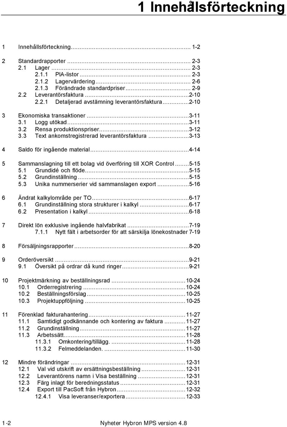 3 Text ankomstregistrerad leverantörsfaktura...3-13 4 Saldo för ingående material...4-14 5 Sammanslagning till ett bolag vid överföring till XOR Control...5-15 5.1 Grundidé och flöde...5-15 5.2 Grundinställning.