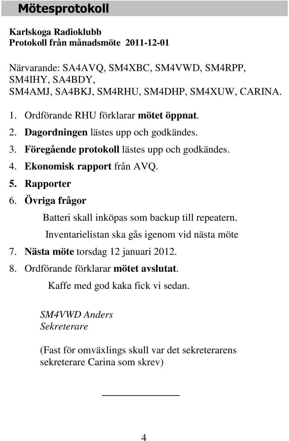 5. Rapporter 6. Övriga frågor Batteri skall inköpas som backup till repeatern. Inventarielistan ska gås igenom vid nästa möte 7. Nästa möte torsdag 12 januari 2012. 8.