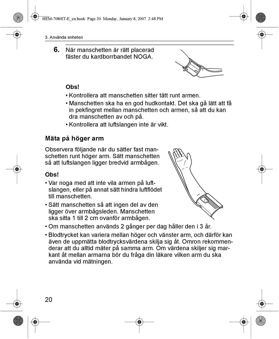 Kontrollera att luftslangen inte är vikt. Mäta på höger arm Observera följande när du sätter fast manschetten runt höger arm. Sätt manschetten så att luftslangen ligger bredvid armbågen. Obs! Var noga med att inte vila armen på luftslangen, eller på annat sätt hindra luftflödet till manschetten.