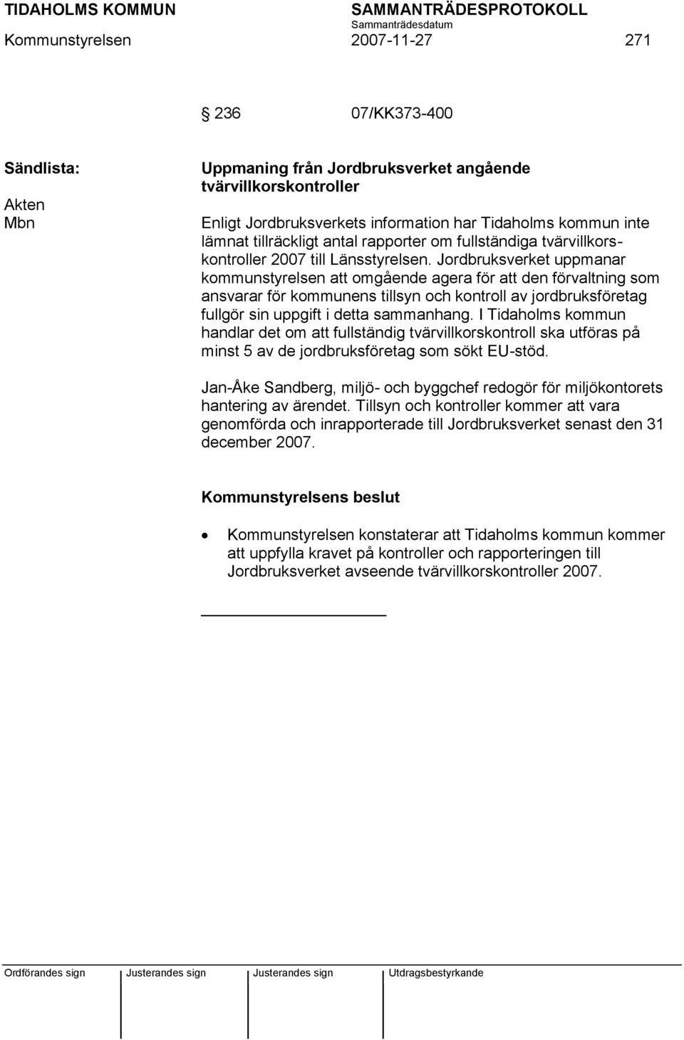 Jordbruksverket uppmanar kommunstyrelsen att omgående agera för att den förvaltning som ansvarar för kommunens tillsyn och kontroll av jordbruksföretag fullgör sin uppgift i detta sammanhang.