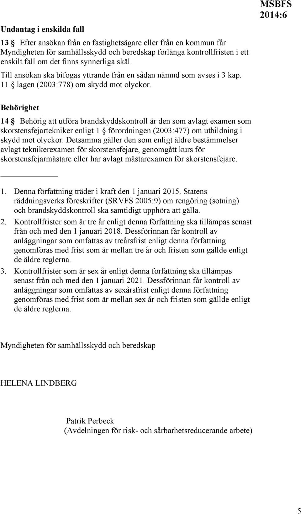 MSBFS Behörighet 14 Behörig att utföra brandskyddskontroll är den som avlagt examen som skorstensfejartekniker enligt 1 förordningen (2003:477) om utbildning i skydd mot olyckor.