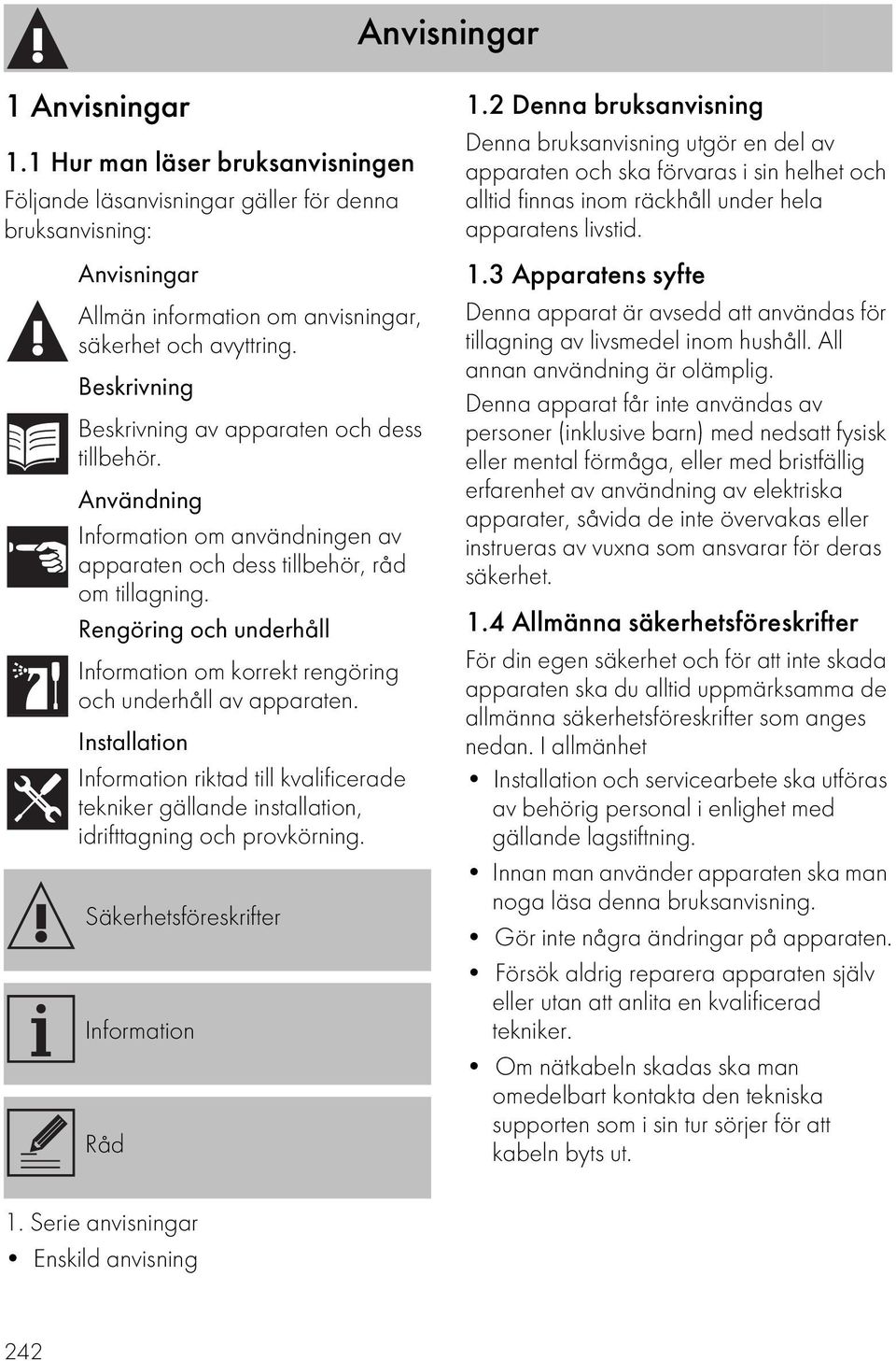 Rengöring och underhåll Information om korrekt rengöring och underhåll av apparaten. Installation Information riktad till kvalificerade tekniker gällande installation, idrifttagning och provkörning.