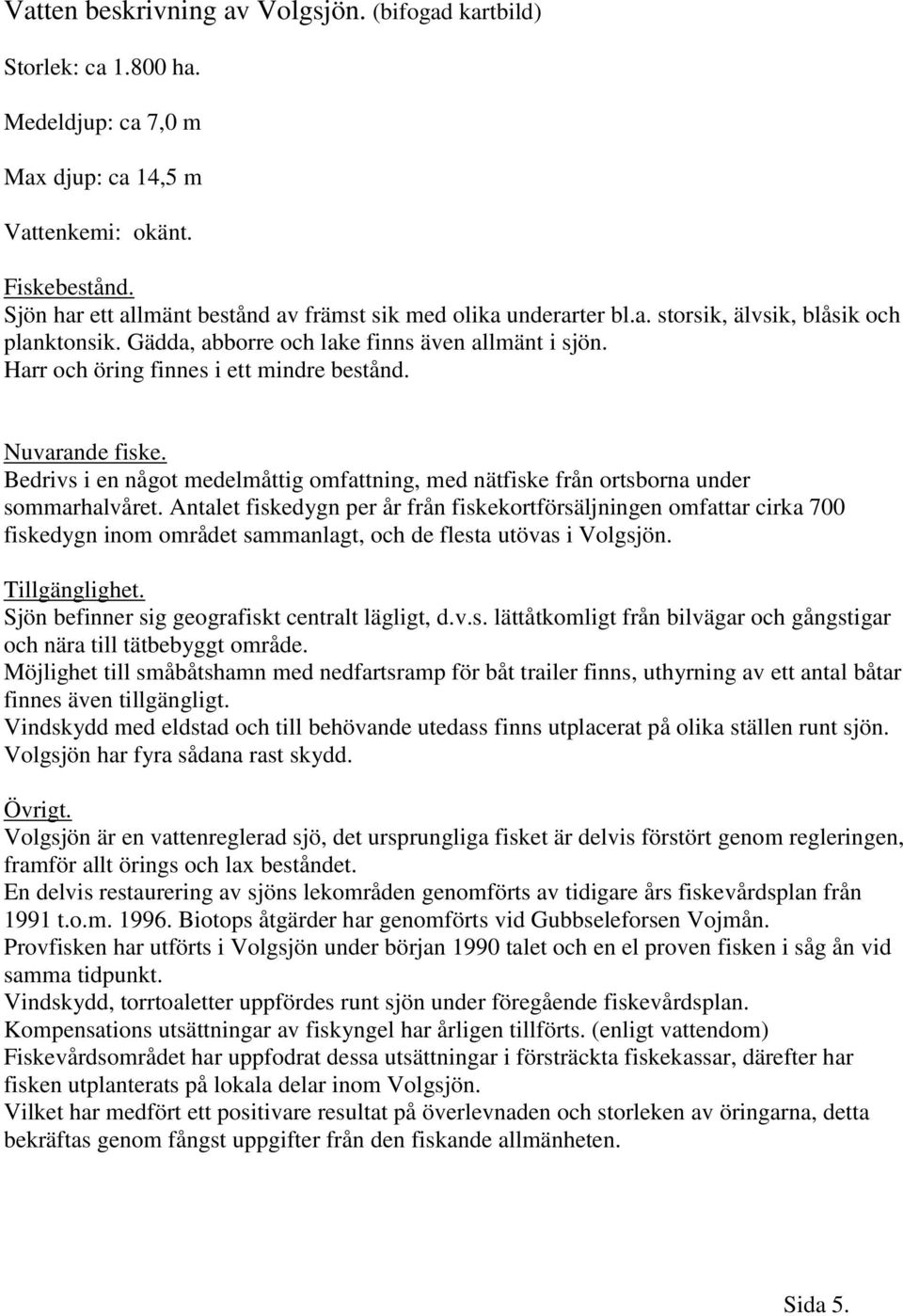 Harr och öring finnes i ett mindre bestånd. Nuvarande fiske. Bedrivs i en något medelmåttig omfattning, med nätfiske från ortsborna under sommarhalvåret.