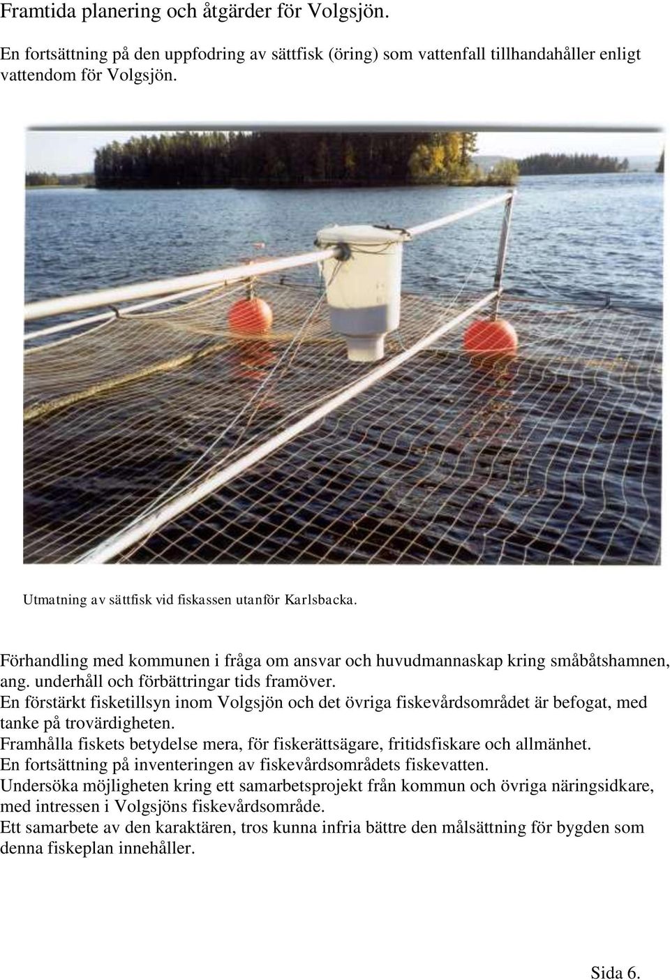 En förstärkt fisketillsyn inom Volgsjön och det övriga fiskevårdsområdet är befogat, med tanke på trovärdigheten. Framhålla fiskets betydelse mera, för fiskerättsägare, fritidsfiskare och allmänhet.