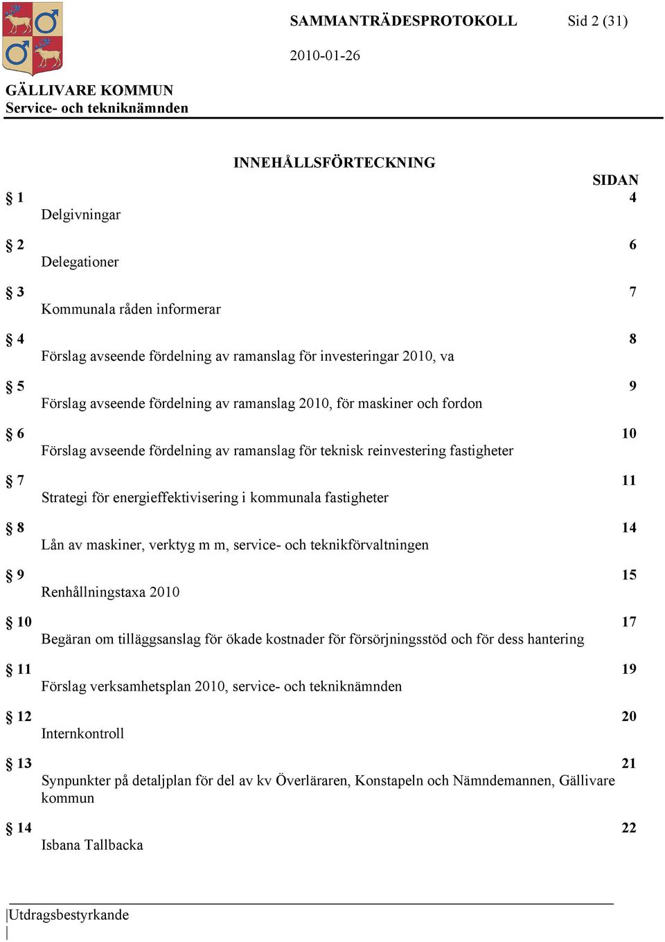 kommunala fastigheter 8 14 Lån av maskiner, verktyg m m, service- och teknikförvaltningen 9 15 Renhållningstaxa 2010 10 17 Begäran om tilläggsanslag för ökade kostnader för försörjningsstöd och för