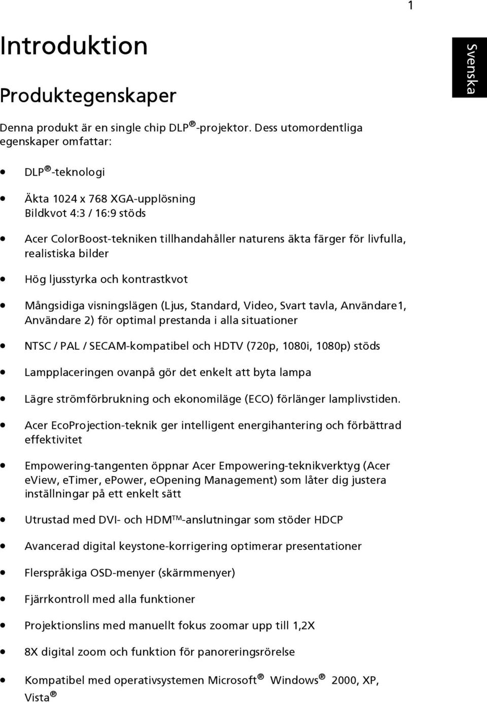 realistiska bilder Hög ljusstyrka och kontrastkvot Mångsidiga visningslägen (Ljus, Standard, Video, Svart tavla, Användare1, Användare 2) för optimal prestanda i alla situationer NTSC / PAL /