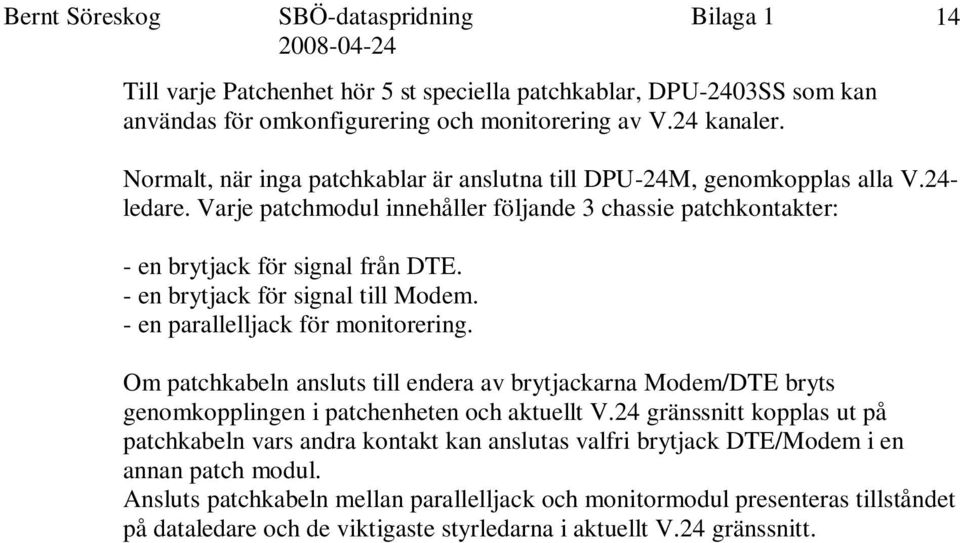 - en brytjack för signal till. - en parallelljack för monitorering. Om patchkabeln ansluts till endera av brytjackarna /DTE bryts genomkopplingen i patchenheten och aktuellt V.