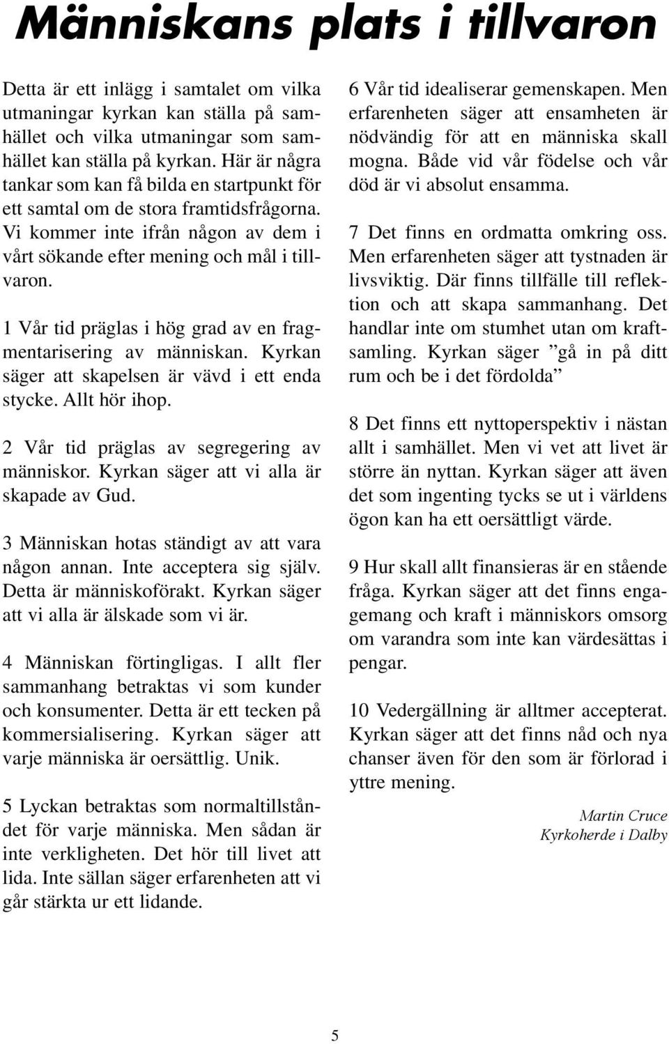 1 Vår tid präglas i hög grad av en fragmentarisering av människan. Kyrkan säger att skapelsen är vävd i ett enda stycke. Allt hör ihop. 2 Vår tid präglas av segregering av människor.