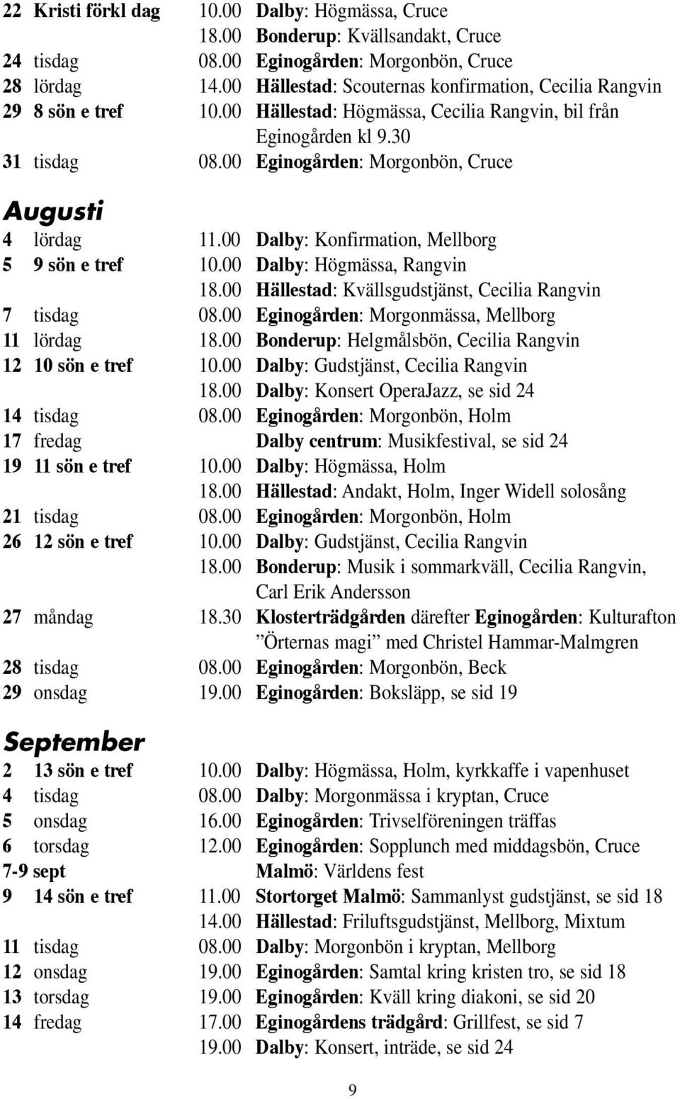 00 Eginogården: Morgonbön, Cruce Augusti 4 lördag 11.00 Dalby: Konfirmation, Mellborg 5 9 sön e tref 10.00 Dalby: Högmässa, Rangvin 18.00 Hällestad: Kvällsgudstjänst, Cecilia Rangvin 7 tisdag 08.