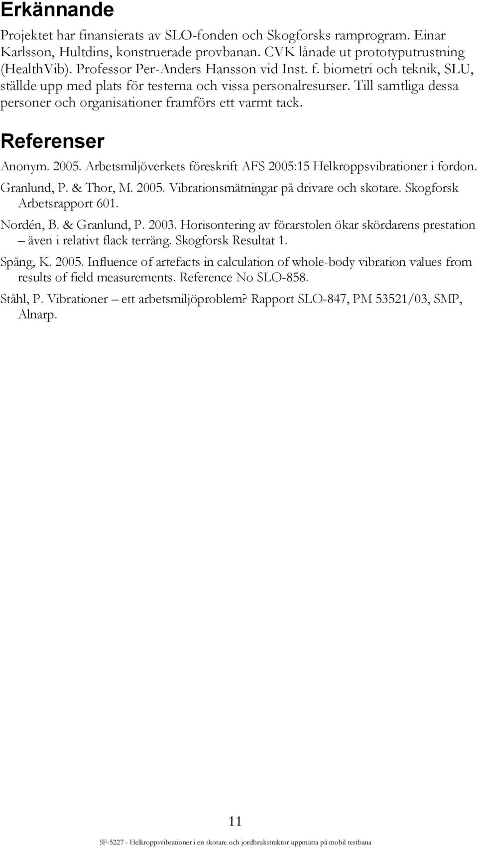 Till samtliga dessa personer och organisationer framförs ett varmt tack. Referenser Anonym. 2005. Arbetsmiljöverkets föreskrift AFS 2005:15 Helkroppsvibrationer i fordon. Granlund, P. & Thor, M. 2005. Vibrationsmätningar på drivare och skotare.