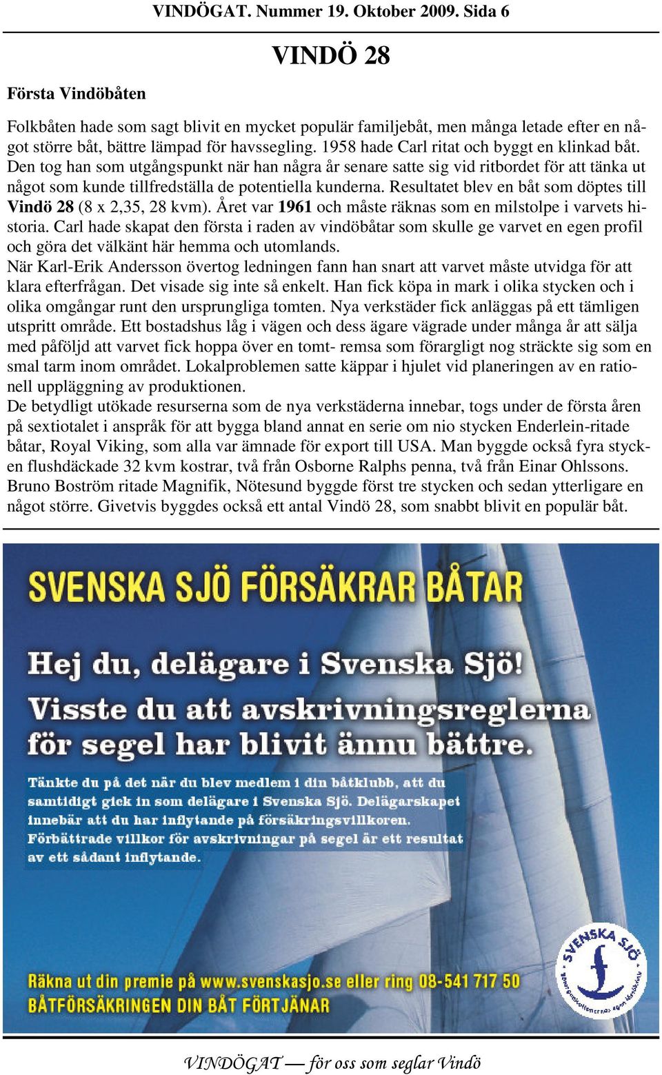 1958 hade Carl ritat och byggt en klinkad båt. Den tog han som utgångspunkt när han några år senare satte sig vid ritbordet för att tänka ut något som kunde tillfredställa de potentiella kunderna.