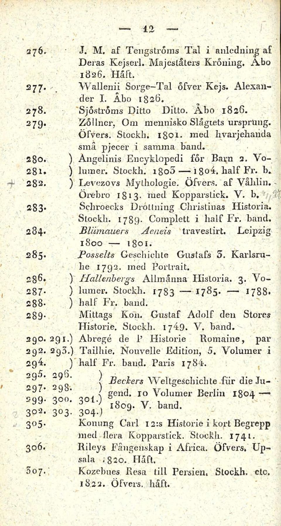 b. 2g2. ) Levezovs Mythologie. Öfvers. af Vähiin, Ah Örebro 1g1 3. med Kopparslick. V. b, 283» Schroecks Drollning Chrkstinas Historia. Stockh. 1789 Complett i half Fr. band. 284.