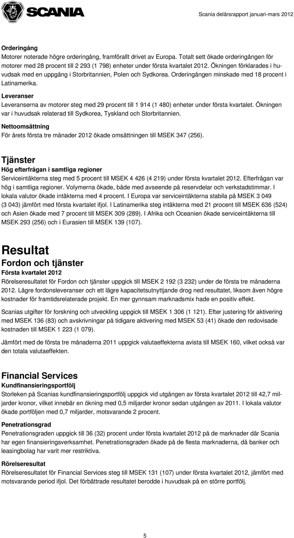 Orderingången minskade med 18 procent i Latinamerika. Leveranser Leveranserna av motorer steg med 29 procent till 1 914 (1 480) enheter under första kvartalet.