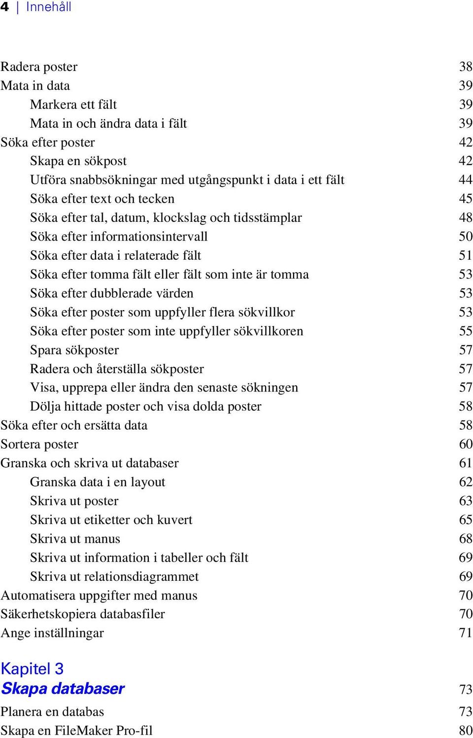 är tomma 53 Söka efter dubblerade värden 53 Söka efter poster som uppfyller flera sökvillkor 53 Söka efter poster som inte uppfyller sökvillkoren 55 Spara sökposter 57 Radera och återställa sökposter