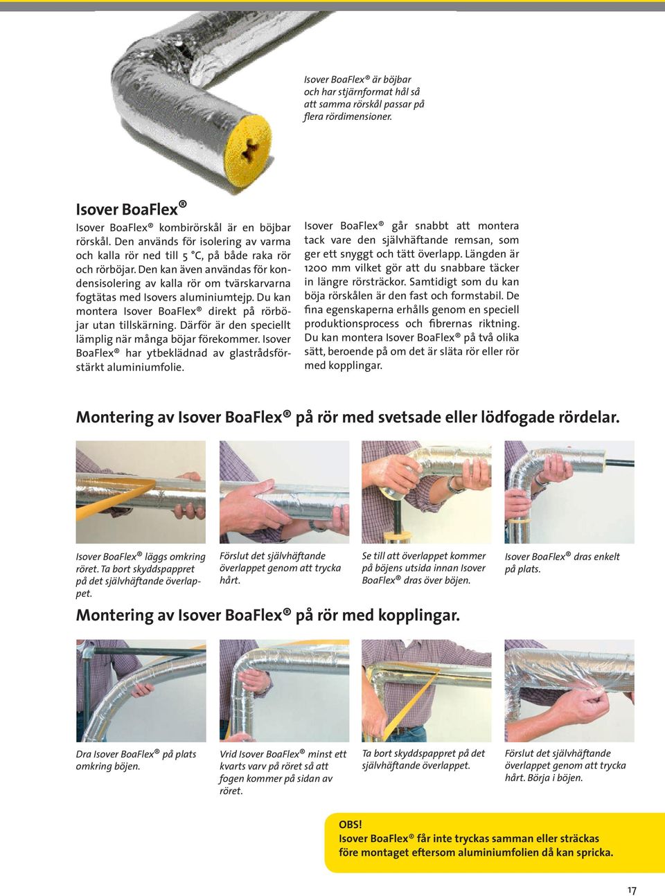 Den kan även användas för kondensisolering av kalla rör om tvärskarvarna fogtätas med Isovers aluminiumtejp. Du kan montera Isover BoaFlex direkt på rörböjar utan tillskärning.