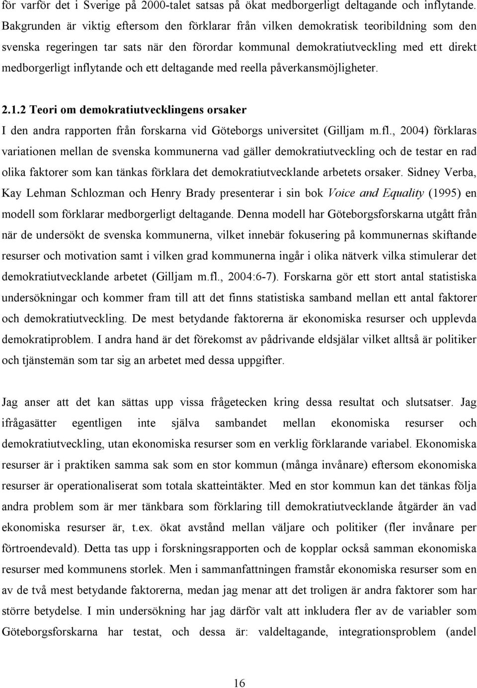 inflytande och ett deltagande med reella påverkansmöjligheter. 2.1.2 Teori om demokratiutvecklingens orsaker I den andra rapporten från forskarna vid Göteborgs universitet (Gilljam m.fl., 2004) förklaras variationen mellan de svenska kommunerna vad gäller demokratiutveckling och de testar en rad olika faktorer som kan tänkas förklara det demokratiutvecklande arbetets orsaker.