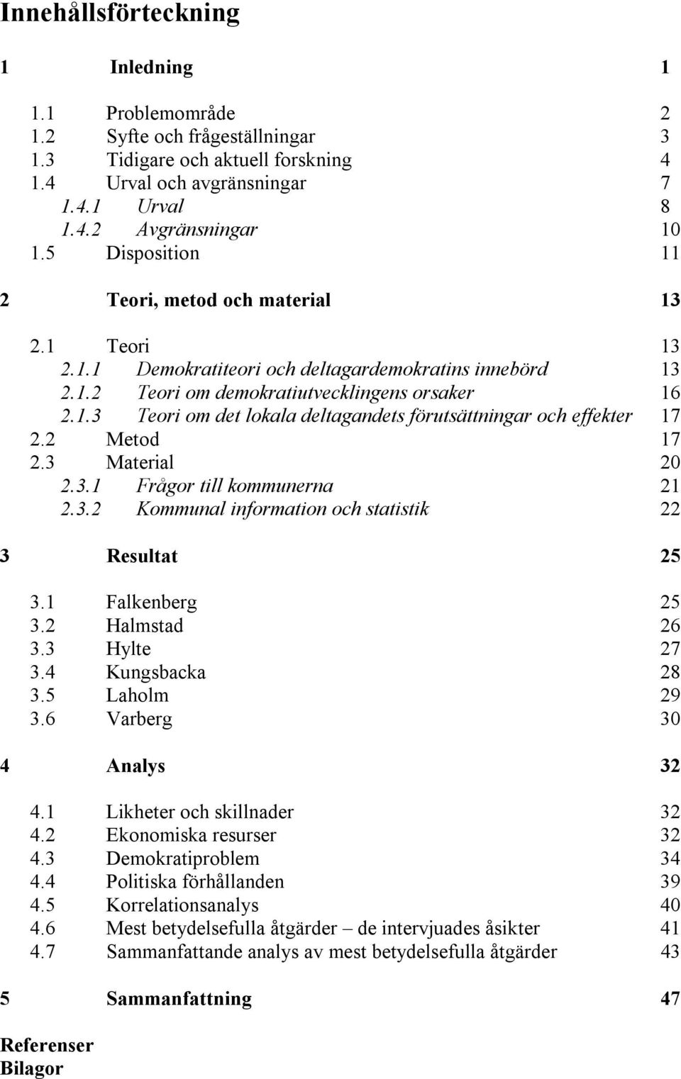 2 Metod 17 2.3 Material 20 2.3.1 Frågor till kommunerna 21 2.3.2 Kommunal information och statistik 22 3 Resultat 25 3.1 Falkenberg 25 3.2 Halmstad 26 3.3 Hylte 27 3.4 Kungsbacka 28 3.5 Laholm 29 3.