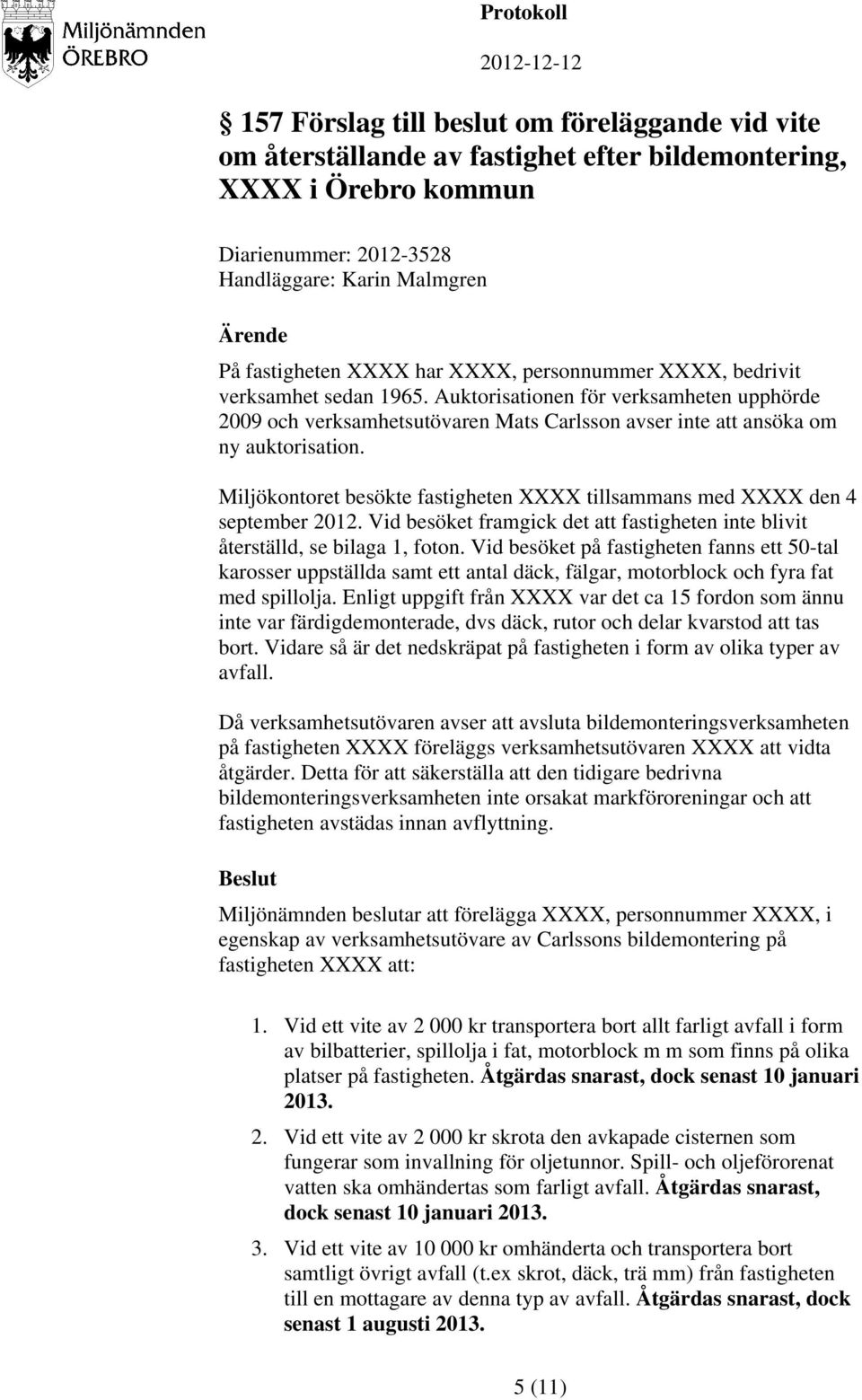 Miljökontoret besökte fastigheten XXXX tillsammans med XXXX den 4 september 2012. Vid besöket framgick det att fastigheten inte blivit återställd, se bilaga 1, foton.