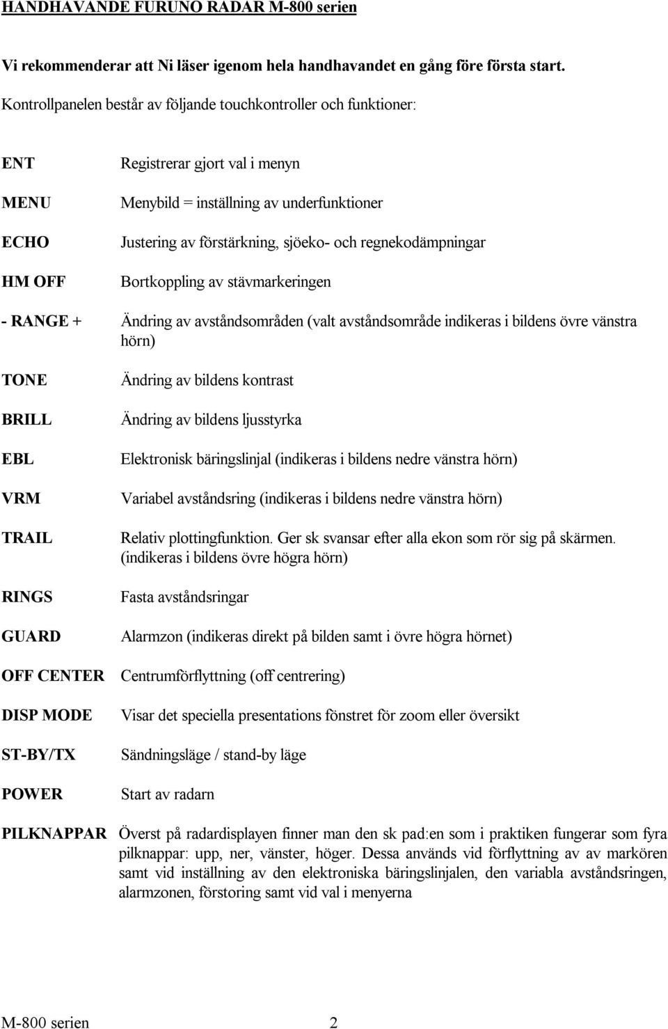 regnekodämpningar Bortkoppling av stävmarkeringen - RANGE + Ändring av avståndsområden (valt avståndsområde indikeras i bildens övre vänstra hörn) TONE BRILL EBL VRM TRAIL RINGS GUARD OFF CENTER DISP