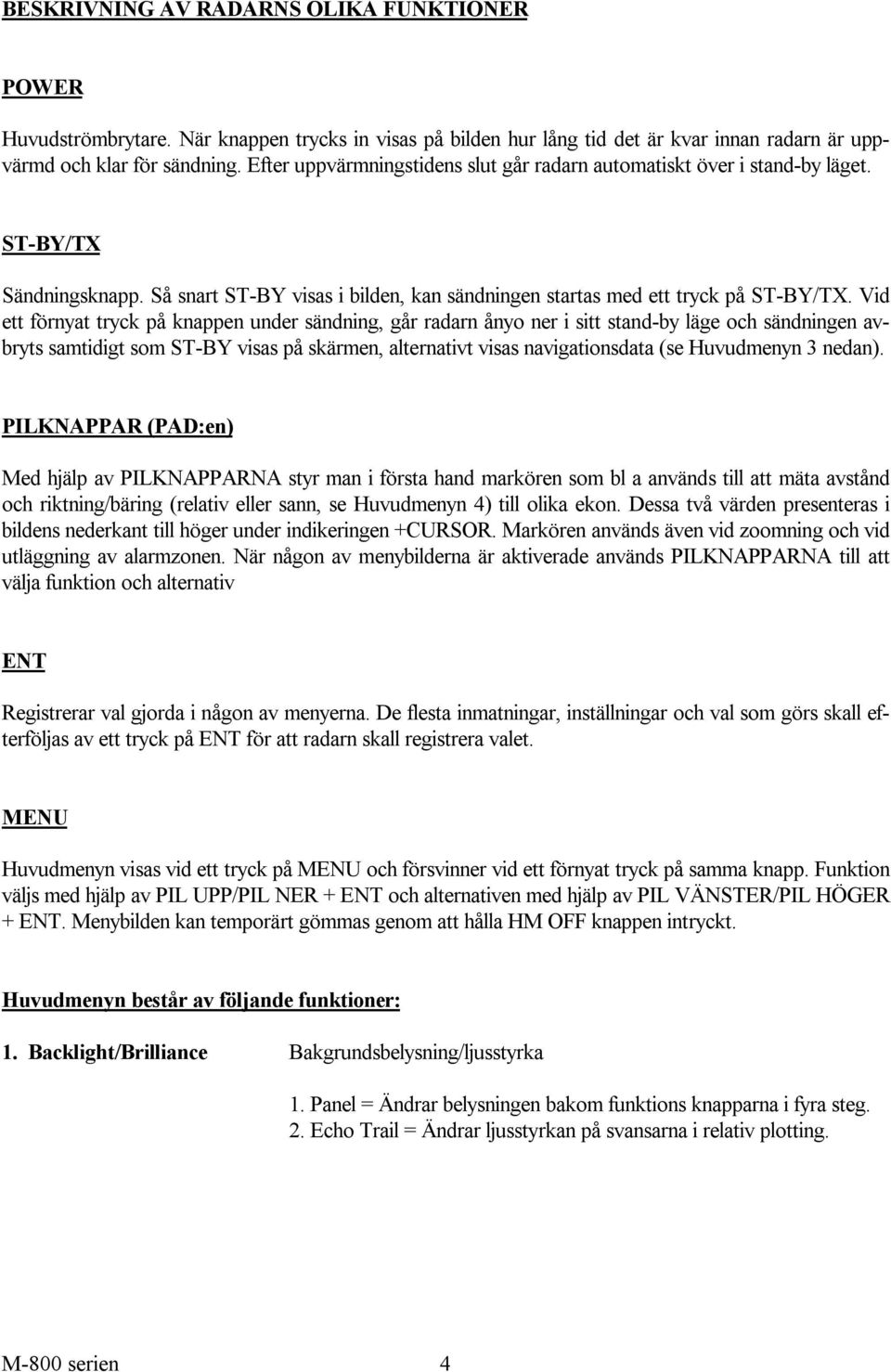 Vid ett förnyat tryck på knappen under sändning, går radarn ånyo ner i sitt stand-by läge och sändningen avbryts samtidigt som ST-BY visas på skärmen, alternativt visas navigationsdata (se Huvudmenyn