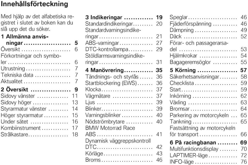 ............... 13 Styrarmatur vänster......... 14 Höger styrarmatur........... 15 Under sätet................. 16 Kombiinstrument............ 17 Strålkastare.................. 18 3 Indikeringar.