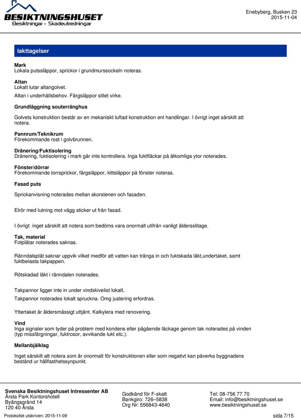 Dränering/Fuktisolering Dränering, fuktisolering i mark går inte kontrollera. Inga fuktfläckar på åtkomliga ytor noterades.