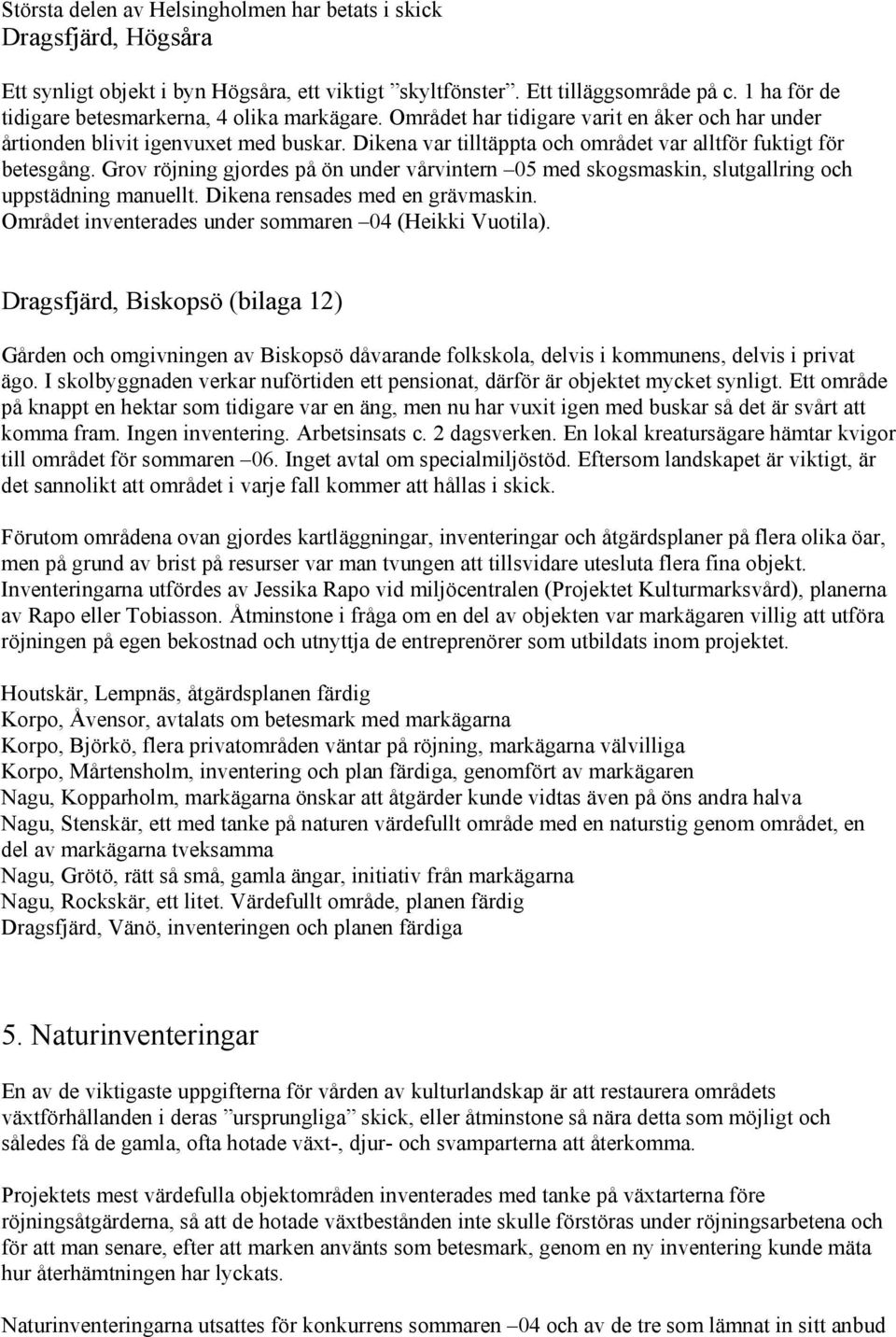 Dikena var tilltäppta och området var alltför fuktigt för betesgång. Grov röjning gjordes på ön under vårvintern 05 med skogsmaskin, slutgallring och uppstädning manuellt.