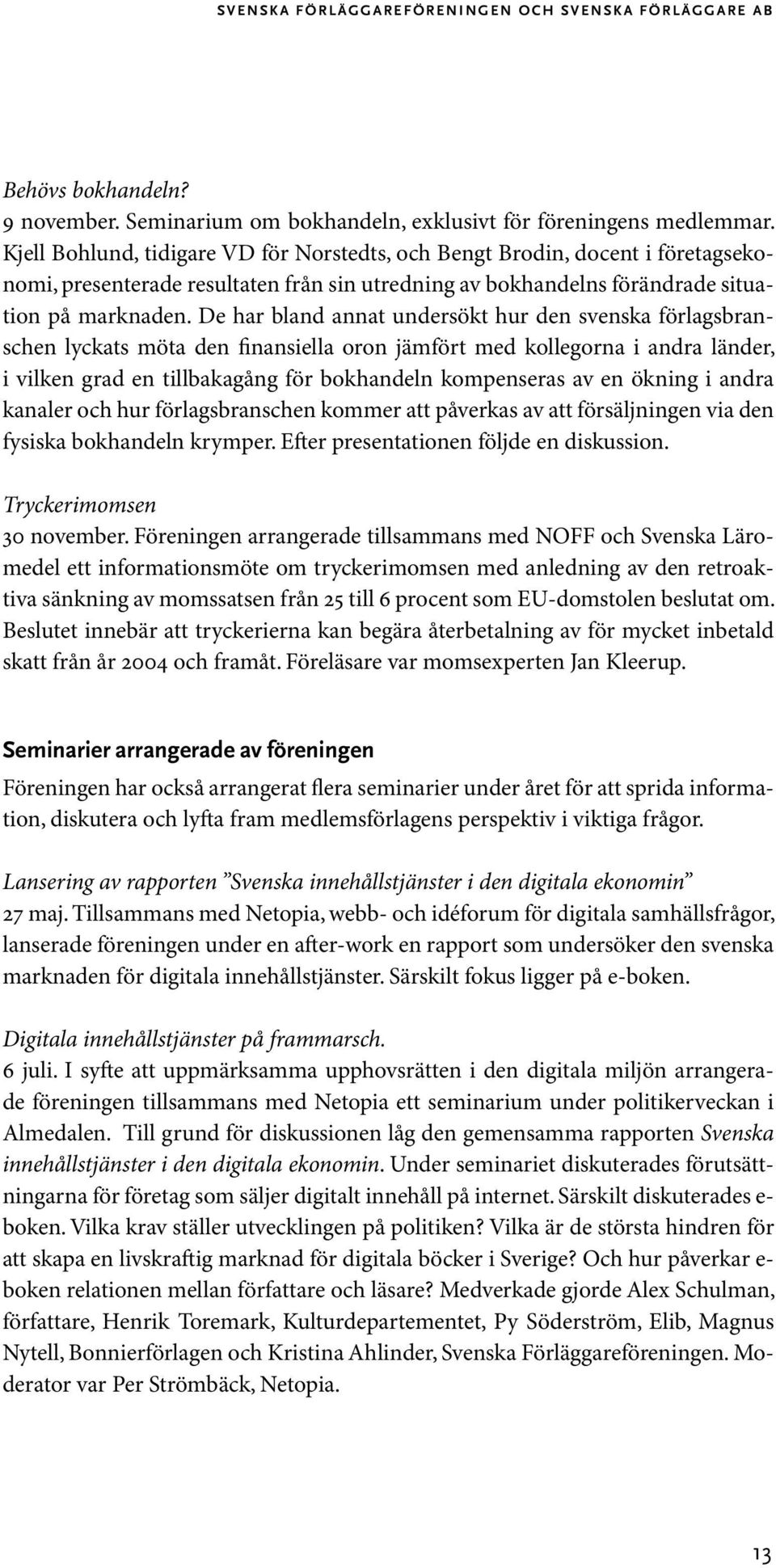 De har bland annat undersökt hur den svenska förlagsbranschen lyckats möta den finansiella oron jämfört med kollegorna i andra länder, i vilken grad en tillbakagång för bokhandeln kompenseras av en